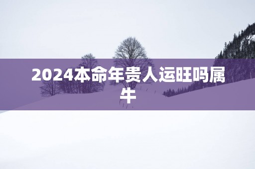 2025本命年贵人运旺吗属牛