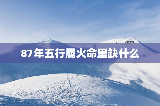 87年五行属火命里缺什么
