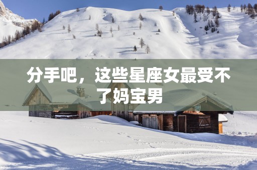 分手吧，这些星座女最受不了妈宝男