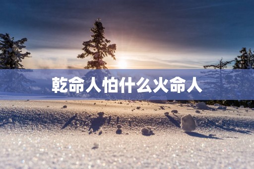 乾命人怕什么火命人