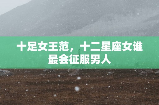 十足女王范，十二星座女谁最会征服男人