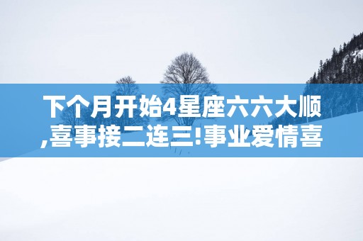 下个月开始4星座六六大顺,喜事接二连三!事业爱情喜丰收
