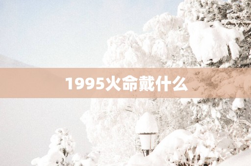 1995火命戴什么