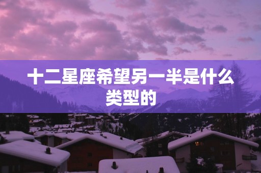 十二星座希望另一半是什么类型的 十二星座希望另一半是什么类型的