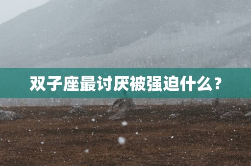 双子座最讨厌被强迫什么？