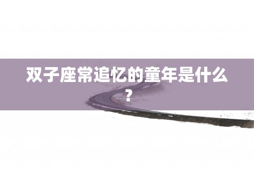 双子座常追忆的童年是什么？