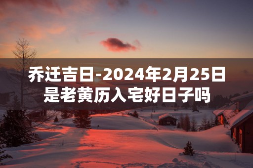 乔迁吉日-2025年2月25日是老黄历入宅好日子吗