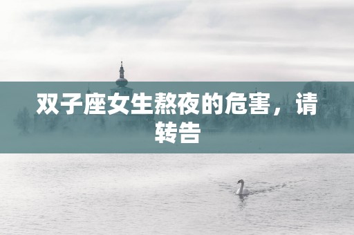双子座女生熬夜的危害，请转告