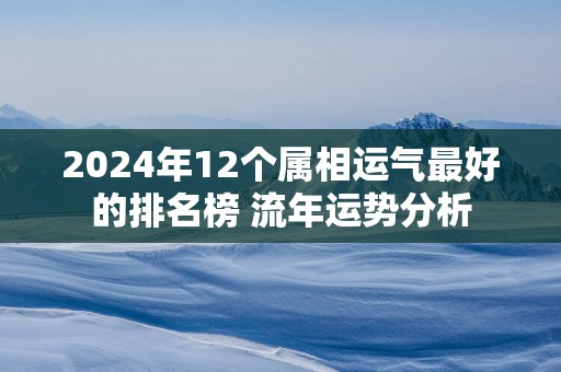 2025年12个属相运气最好的排名榜 流年运势分析