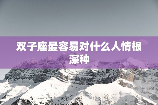双子座最容易对什么人情根深种