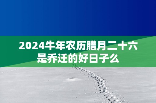 2025蛇年农历腊月二十六是乔迁的好日子么