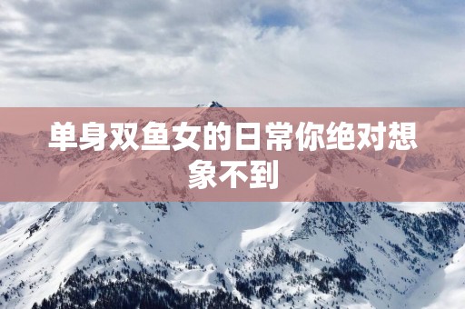 单身双鱼女的日常你绝对想象不到