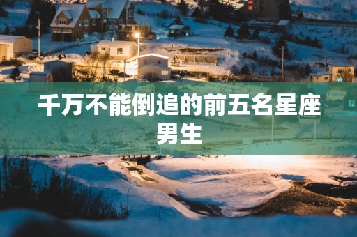 千万不能倒追的前五名星座男生