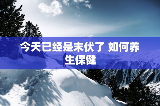 今天已经是末伏了 如何养生保健
