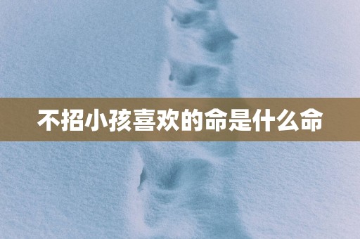 不招小孩喜欢的命是什么命