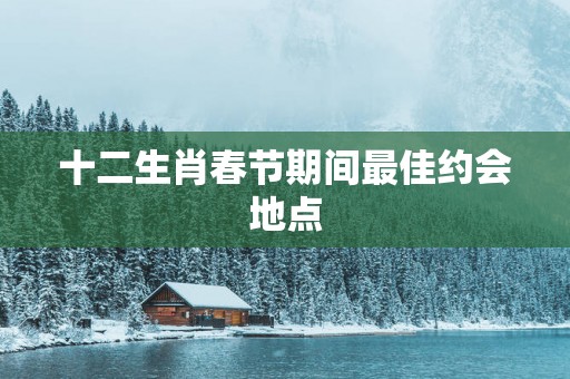 十二生肖春节期间最佳约会地点