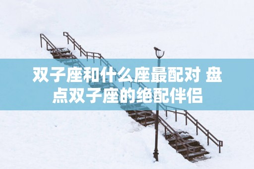 双子座和什么座最配对 盘点双子座的绝配伴侣