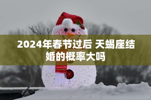 2025年春节过后 天蝎座结婚的概率大吗