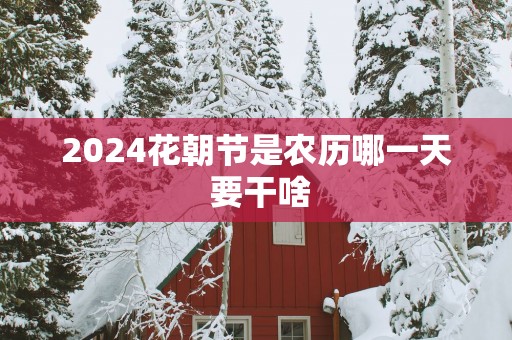 2025花朝节是农历哪一天 要干啥