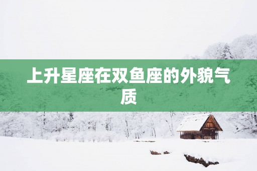 上升星座在双鱼座的外貌气质