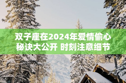 双子座在2025年爱情偷心秘诀大公开 时刻注意细节