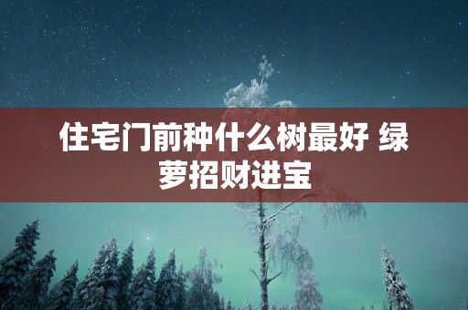 住宅门前种什么树最好 绿萝招财进宝