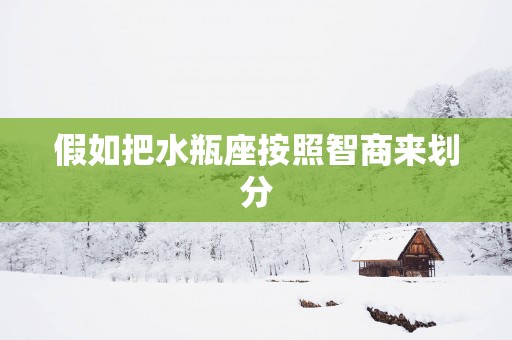 假如把水瓶座按照智商来划分