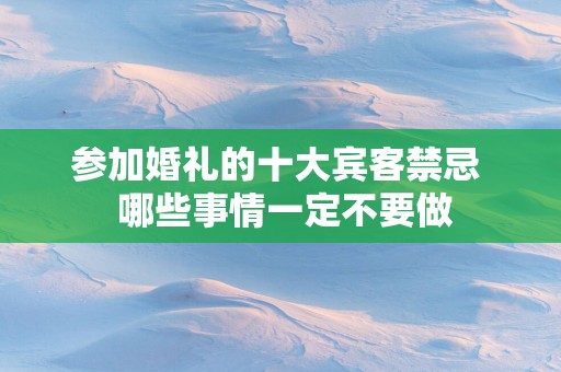 参加婚礼的十大宾客禁忌  哪些事情一定不要做