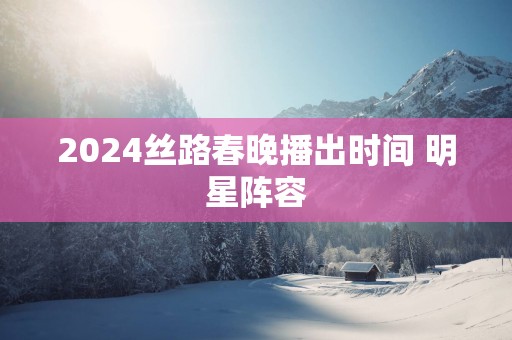 2025丝路春晚播出时间 明星阵容