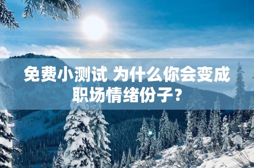 免费小测试 为什么你会变成职场情绪份子？