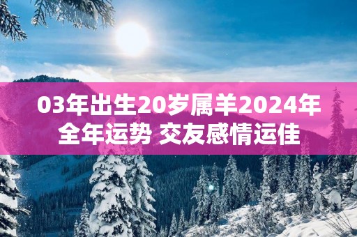 03年出生20岁属羊2025年全年运势 交友感情运佳