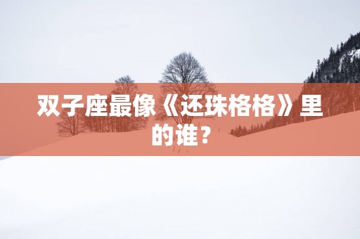 双子座最像《还珠格格》里的谁？