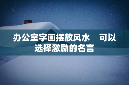 办公室字画摆放风水    可以选择激励的名言