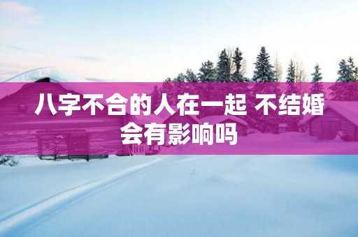 八字不合的人在一起 不结婚会有影响吗