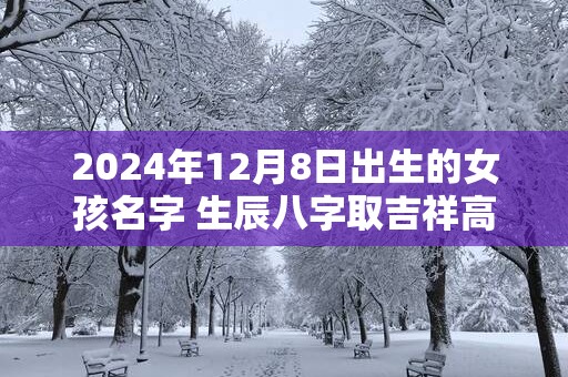 2025年12月8日出生的女孩名字 生辰八字取吉祥高分好名