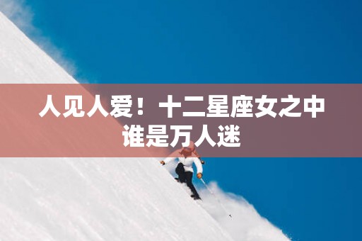 人见人爱！十二星座女之中谁是万人迷