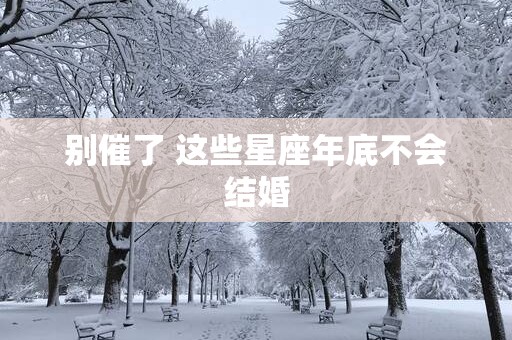 别催了 这些星座年底不会结婚