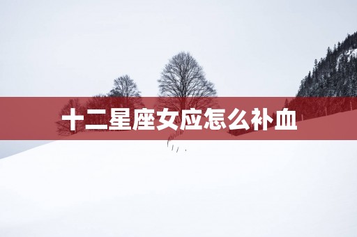 十二星座女应怎么补血