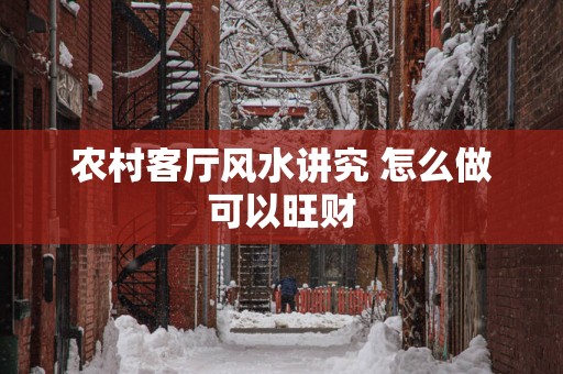 农村客厅风水讲究 怎么做可以旺财
