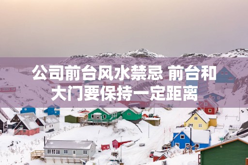 公司前台风水禁忌 前台和大门要保持一定距离