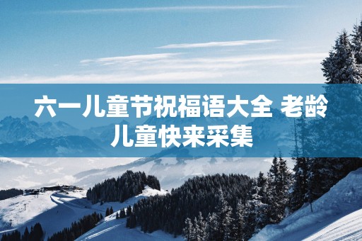 六一儿童节祝福语大全 老龄儿童快来采集