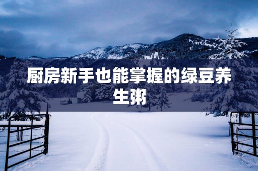 厨房新手也能掌握的绿豆养生粥