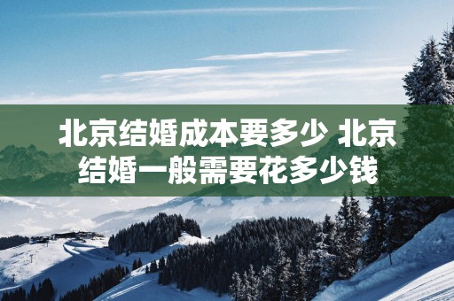 北京结婚成本要多少 北京结婚一般需要花多少钱