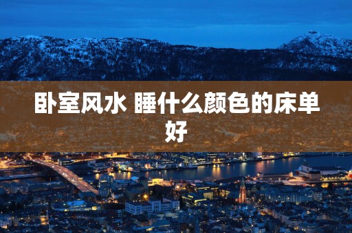 卧室风水 睡什么颜色的床单好