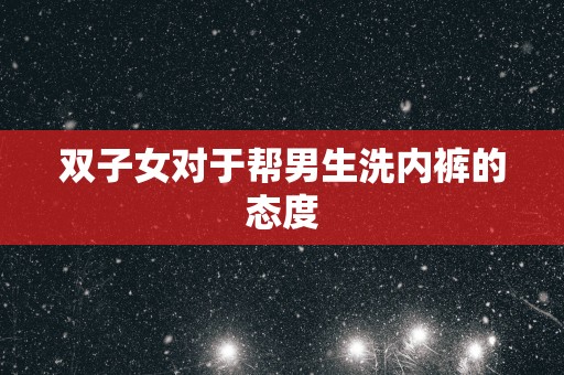 双子女对于帮男生洗内裤的态度