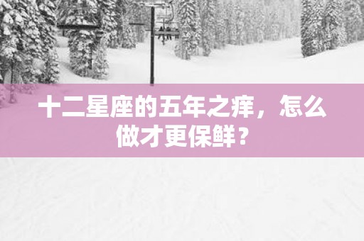 十二星座的五年之痒，怎么做才更保鲜？