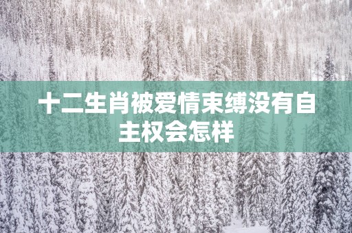 十二生肖被爱情束缚没有自主权会怎样