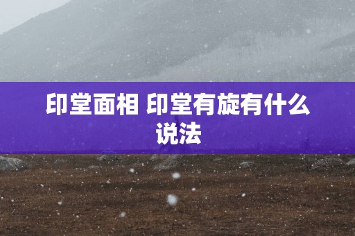 印堂面相 印堂有旋有什么说法 印堂面相 印堂有旋有什么说法