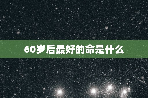 60岁后最好的命是什么