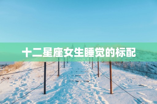 十二星座女生睡觉的标配
